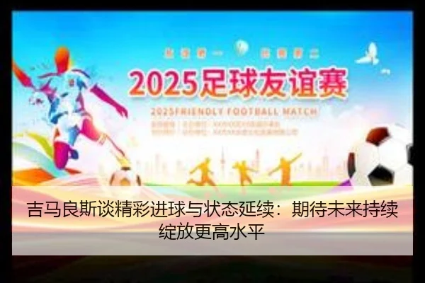 吉马良斯谈精彩进球与状态延续：期待未来持续绽放更高水平（BOYUSport）